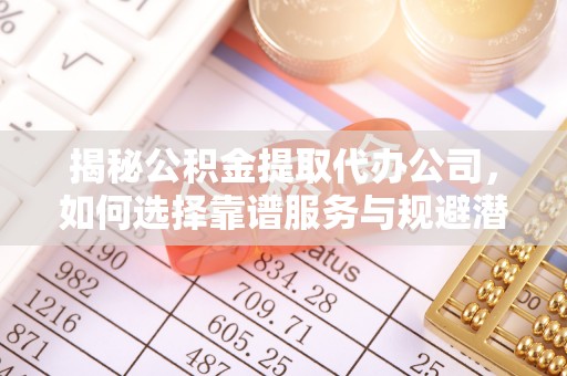 汝南揭秘公积金提取代办公司，如何选择靠谱服务与规避潜在风险