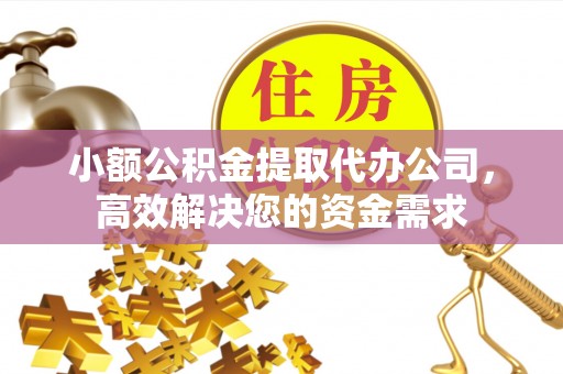 汝南小额公积金提取代办公司，高效解决您的资金需求