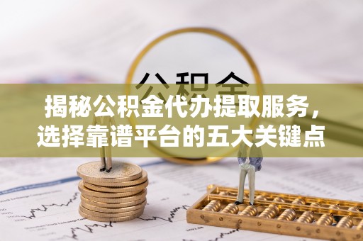 汝南揭秘公积金代办提取服务，选择靠谱平台的五大关键点