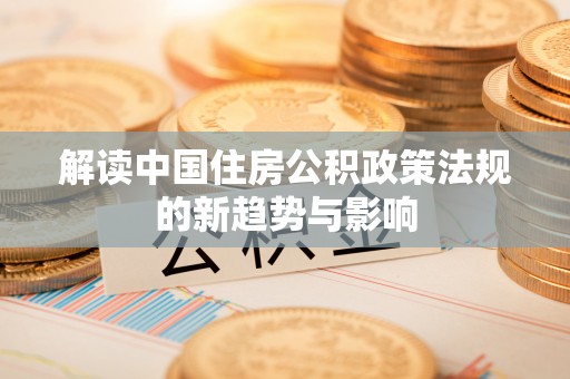 汝南解读中国住房公积政策法规的新趋势与影响