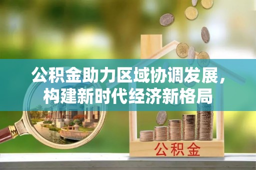 汝南公积金助力区域协调发展，构建新时代经济新格局