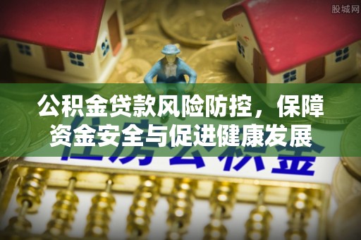 汝南公积金贷款风险防控，保障资金安全与促进健康发展