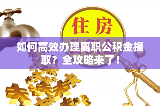 汝南如何高效办理离职公积金提取？全攻略来了！