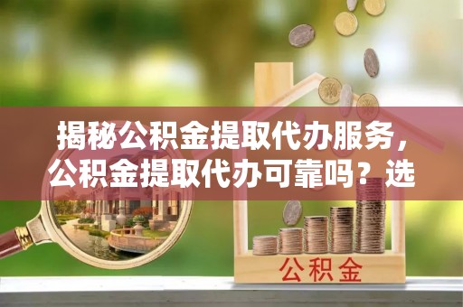 汝南揭秘公积金提取代办服务，公积金提取代办可靠吗？选择需谨慎
