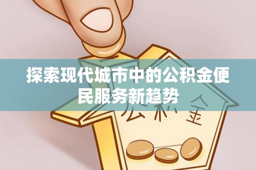 汝南探索现代城市中的公积金便民服务新趋势