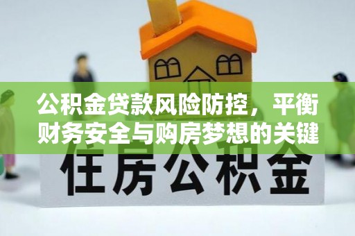 汝南公积金贷款风险防控，平衡财务安全与购房梦想的关键