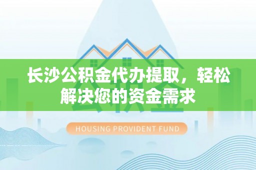 汝南长沙公积金代办提取，轻松解决您的资金需求