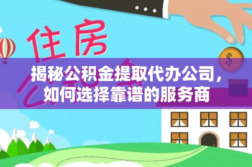 汝南揭秘公积金提取代办公司，如何选择靠谱的服务商