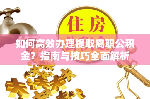 汝南如何高效办理提取离职公积金？指南与技巧全面解析