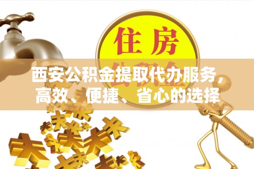汝南西安公积金提取代办服务，高效、便捷、省心的选择
