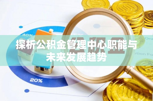 汝南探析公积金管理中心职能与未来发展趋势