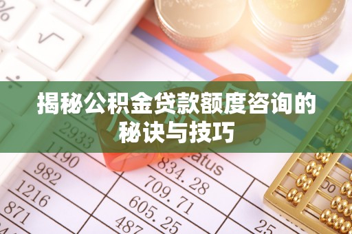 汝南揭秘公积金贷款额度咨询的秘诀与技巧