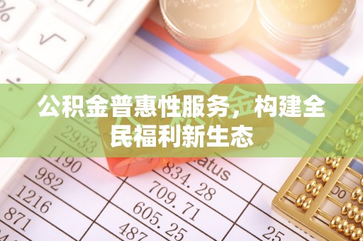 汝南公积金普惠性服务，构建全民福利新生态