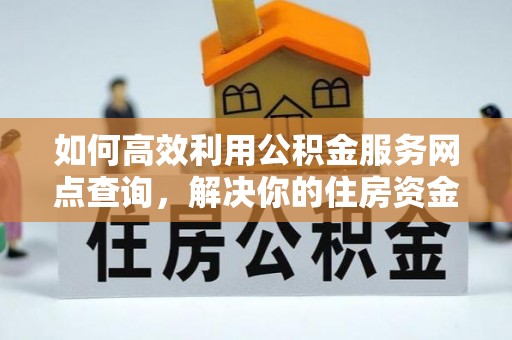 汝南如何高效利用公积金服务网点查询，解决你的住房资金难题