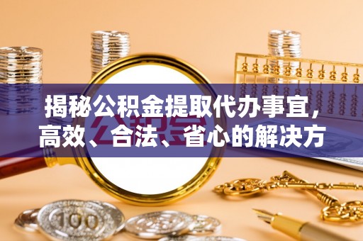 汝南揭秘公积金提取代办事宜，高效、合法、省心的解决方案