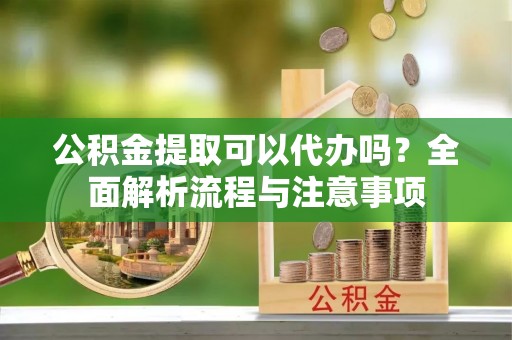 汝南公积金提取可以代办吗？全面解析流程与注意事项