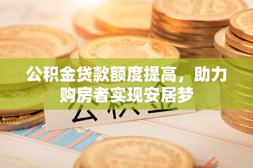 汝南公积金贷款额度提高，助力购房者实现安居梦