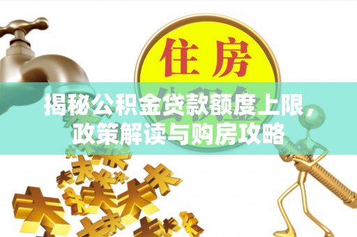 汝南揭秘公积金贷款额度上限，政策解读与购房攻略