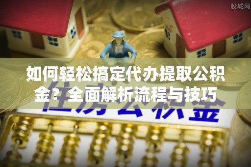 汝南如何轻松搞定代办提取公积金？全面解析流程与技巧