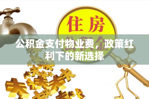 汝南公积金支付物业费，政策红利下的新选择