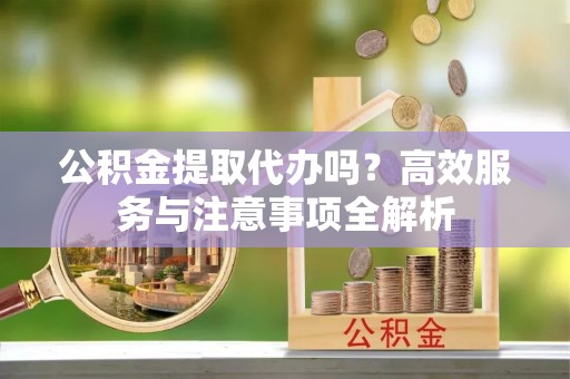 汝南公积金提取代办吗？高效服务与注意事项全解析