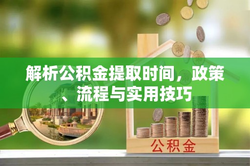 汝南解析公积金提取时间，政策、流程与实用技巧