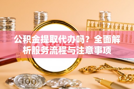 汝南公积金提取代办吗？全面解析服务流程与注意事项