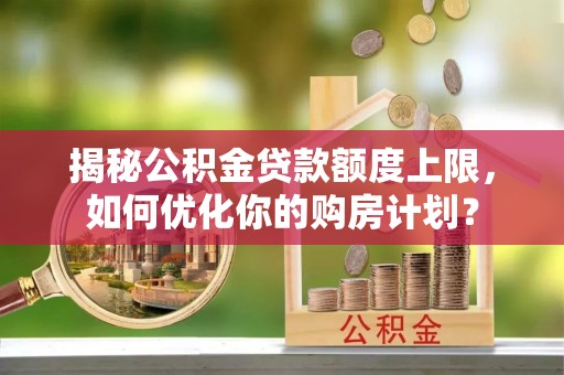 汝南揭秘公积金贷款额度上限，如何优化你的购房计划？