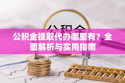 汝南公积金提取代办哪里有？全面解析与实用指南