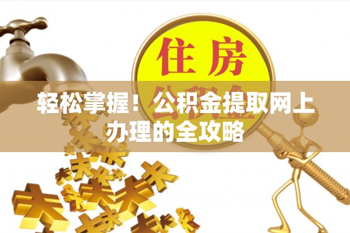 汝南轻松掌握！公积金提取网上办理的全攻略