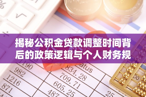 汝南揭秘公积金贷款调整时间背后的政策逻辑与个人财务规划