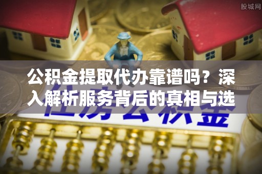 汝南公积金提取代办靠谱吗？深入解析服务背后的真相与选择指南
