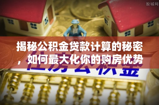 汝南揭秘公积金贷款计算的秘密，如何最大化你的购房优势