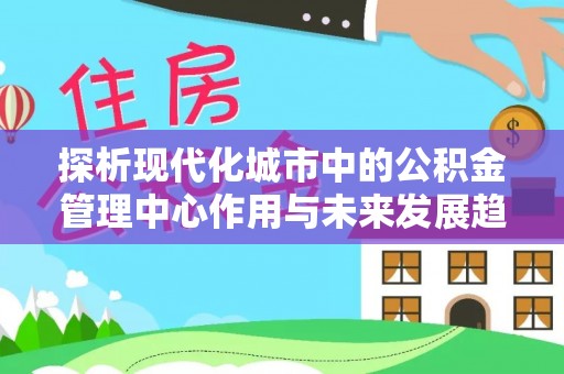 汝南探析现代化城市中的公积金管理中心作用与未来发展趋势