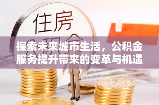 汝南探索未来城市生活，公积金服务提升带来的变革与机遇