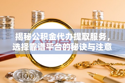 汝南揭秘公积金代办提取服务，选择靠谱平台的秘诀与注意事项