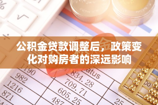 汝南公积金贷款调整后，政策变化对购房者的深远影响