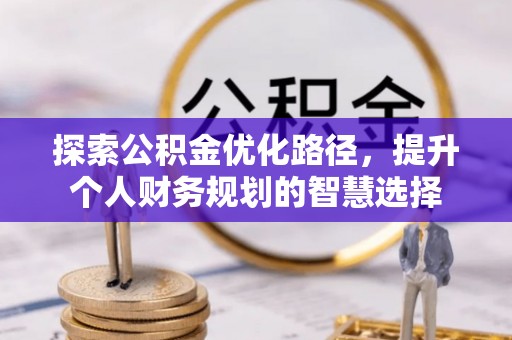 汝南探索公积金优化路径，提升个人财务规划的智慧选择