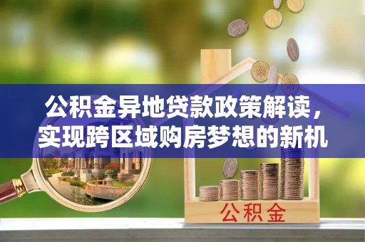 汝南公积金异地贷款政策解读，实现跨区域购房梦想的新机遇