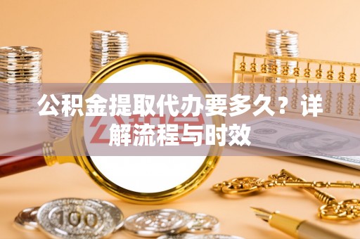 汝南公积金提取代办要多久？详解流程与时效
