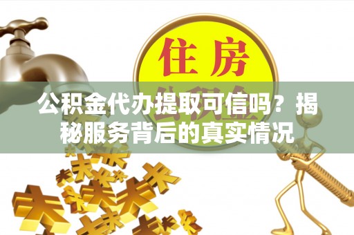 汝南公积金代办提取可信吗？揭秘服务背后的真实情况