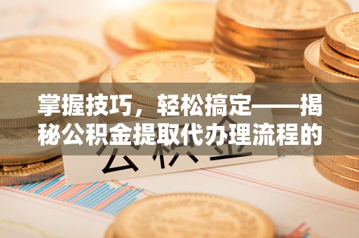 汝南掌握技巧，轻松搞定——揭秘公积金提取代办理流程的关键步骤