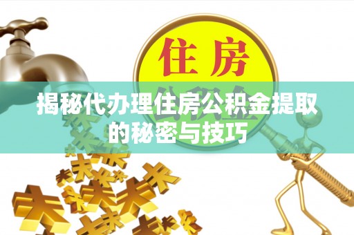 汝南揭秘代办理住房公积金提取的秘密与技巧