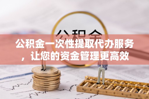 汝南公积金一次性提取代办服务，让您的资金管理更高效