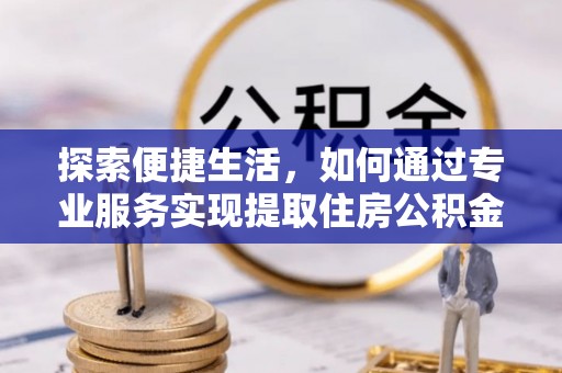 汝南探索便捷生活，如何通过专业服务实现提取住房公积金代办