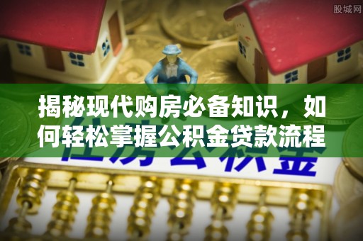 汝南揭秘现代购房必备知识，如何轻松掌握公积金贷款流程