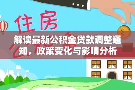 汝南解读最新公积金贷款调整通知，政策变化与影响分析
