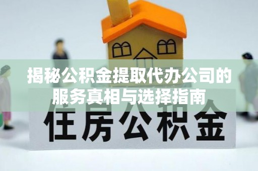 汝南揭秘公积金提取代办公司的服务真相与选择指南