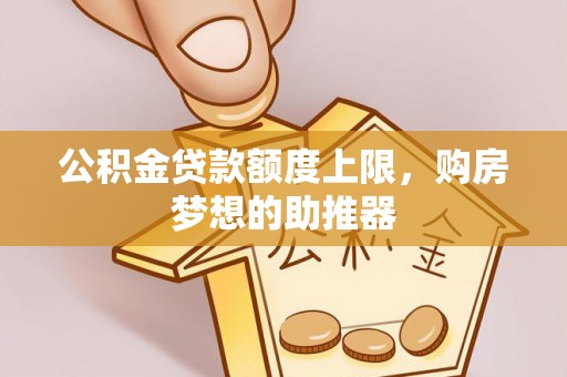 汝南公积金贷款额度上限，购房梦想的助推器