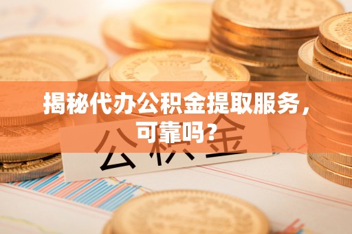 汝南揭秘代办公积金提取服务，可靠吗？
